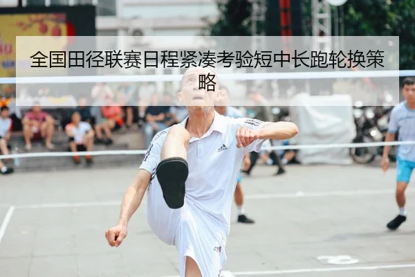 全国田径联赛日程紧凑考验短中长跑轮换策略