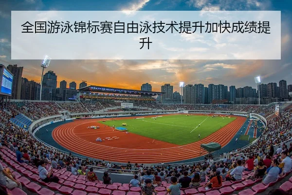 全国游泳锦标赛自由泳技术提升加快成绩提升